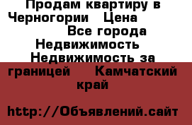 Продам квартиру в Черногории › Цена ­ 7 800 000 - Все города Недвижимость » Недвижимость за границей   . Камчатский край
